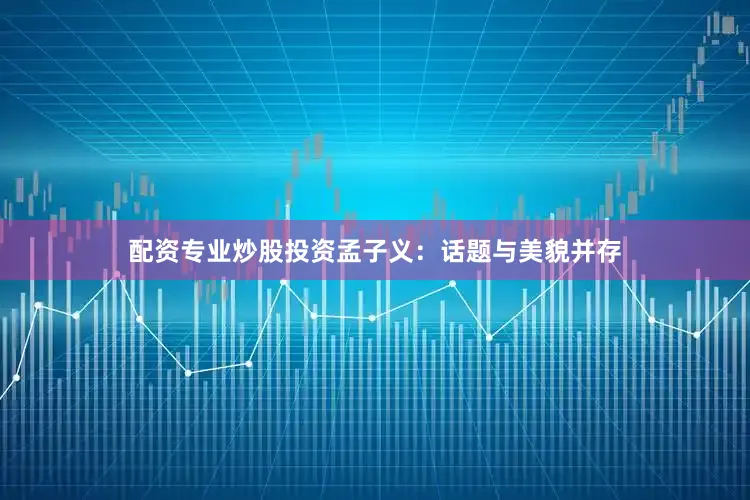 配资专业炒股投资孟子义：话题与美貌并存