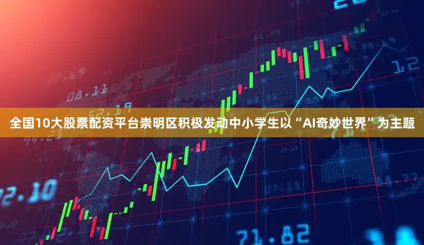 全国10大股票配资平台崇明区积极发动中小学生以“AI奇妙世界”为主题