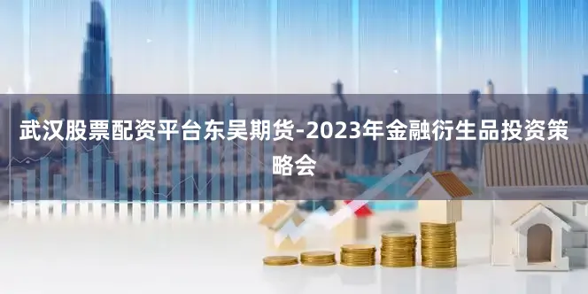 武汉股票配资平台东吴期货-2023年金融衍生品投资策略会
