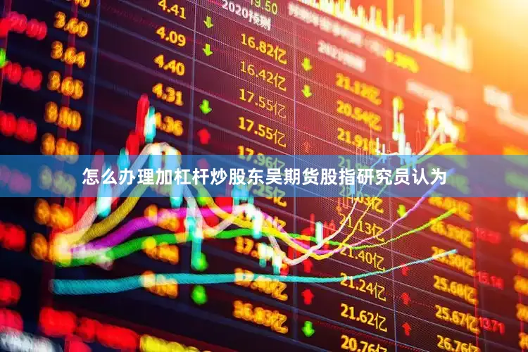 怎么办理加杠杆炒股东吴期货股指研究员认为