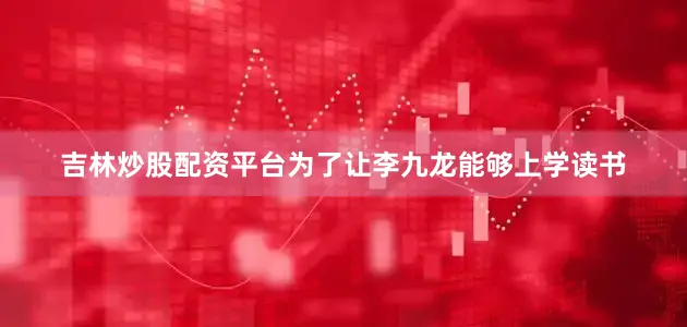 吉林炒股配资平台为了让李九龙能够上学读书