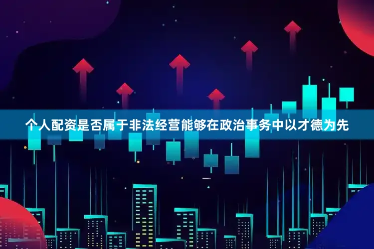 个人配资是否属于非法经营能够在政治事务中以才德为先