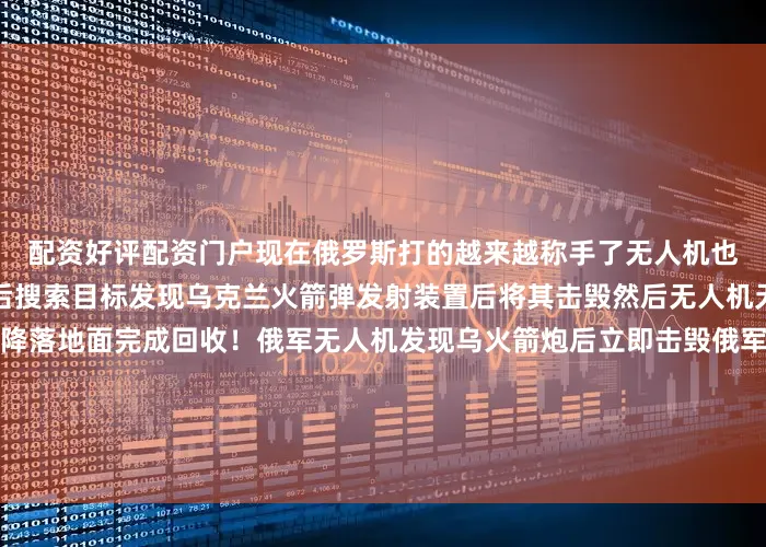 配资好评配资门户现在俄罗斯打的越来越称手了无人机也用的熟了俄军无人机发射后搜索目标发现乌克兰火箭弹发射装置后将其击毁然后无人机无人机携带的降落伞打开降落地面完成回收！俄军无人机发现乌火箭炮后立即击毁俄军无人机发现乌火箭炮后立即击毁俄军无人机发现乌火箭炮后立即击毁俄军无人机发现乌火箭炮后立即击毁俄军无人机发现乌火箭炮后立即击毁