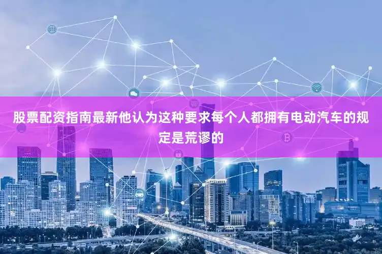股票配资指南最新他认为这种要求每个人都拥有电动汽车的规定是荒谬的