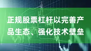 正规股票杠杆以完善产品生态、强化技术壁垒