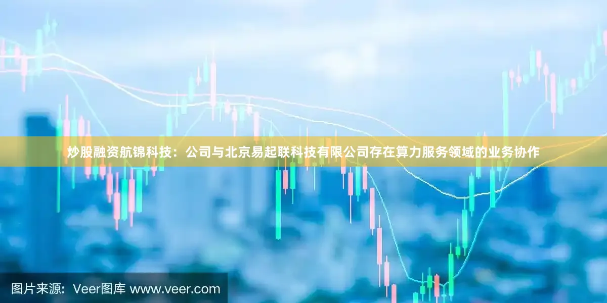 炒股融资航锦科技：公司与北京易起联科技有限公司存在算力服务领域的业务协作