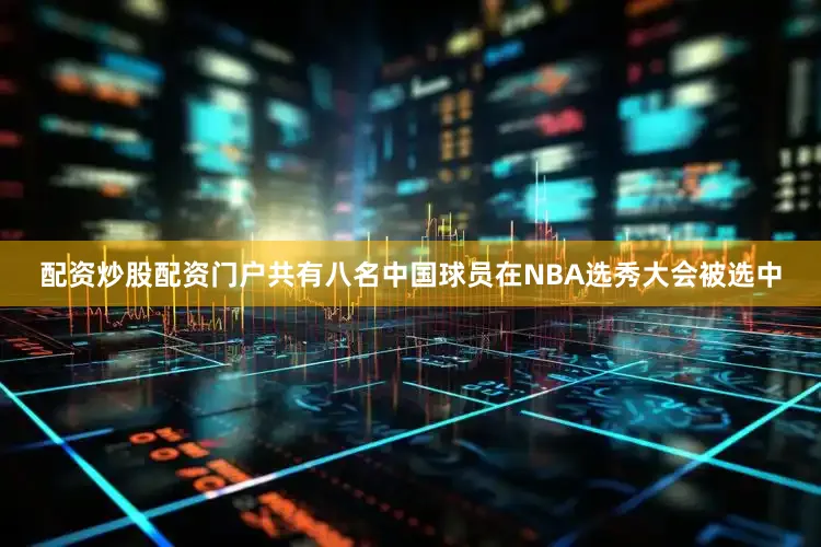 配资炒股配资门户共有八名中国球员在NBA选秀大会被选中