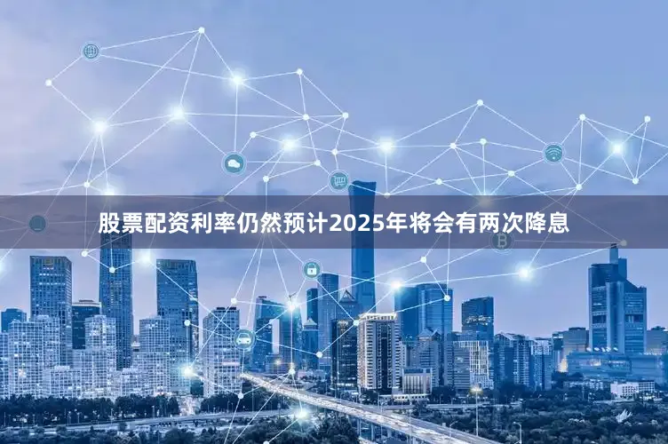 股票配资利率仍然预计2025年将会有两次降息