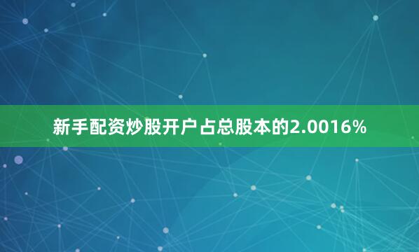 新手配资炒股开户占总股本的2.0016%