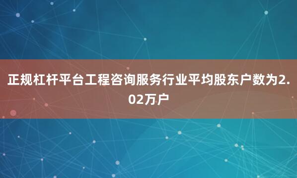 正规杠杆平台工程咨询服务行业平均股东户数为2.02万户