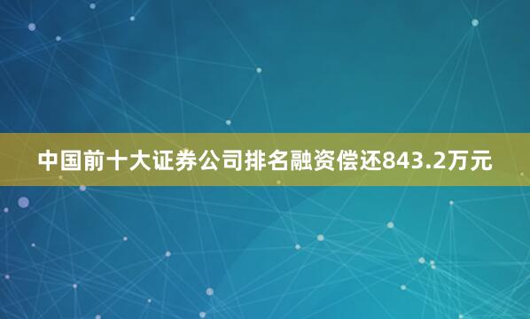 中国前十大证券公司排名融资偿还843.2万元