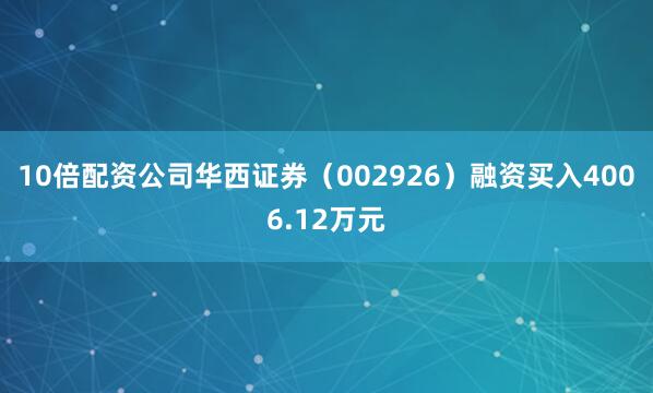 10倍配资公司华西证券（002926）融资买入4006.12万元