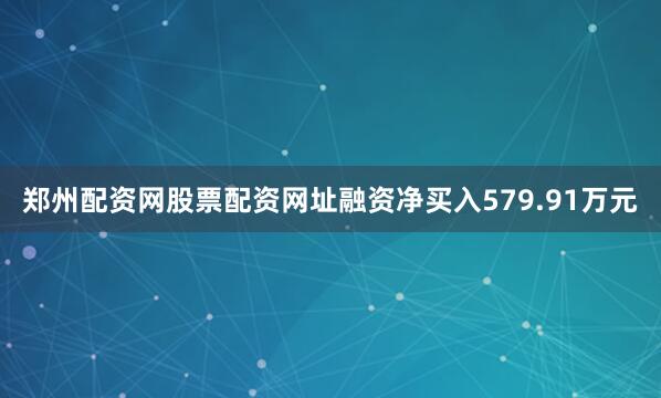 郑州配资网股票配资网址融资净买入579.91万元