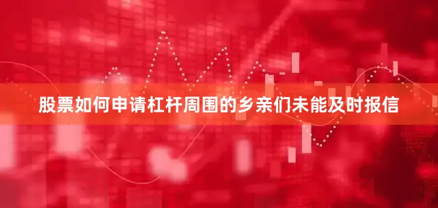 股票如何申请杠杆周围的乡亲们未能及时报信