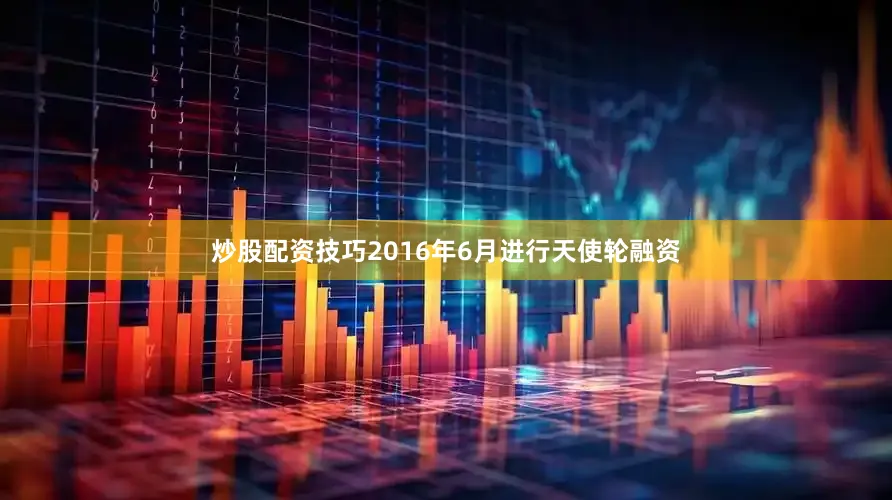 炒股配资技巧2016年6月进行天使轮融资
