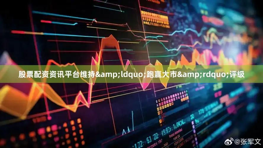 股票配资资讯平台维持&ldquo;跑赢大市&rdquo;评级