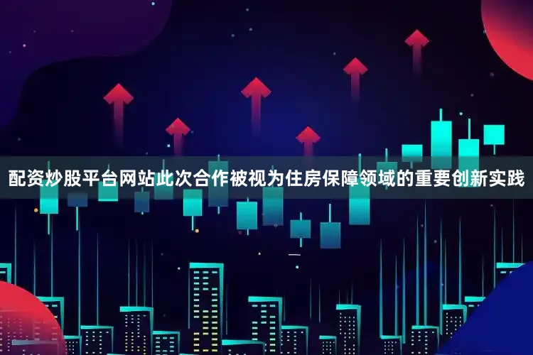 配资炒股平台网站此次合作被视为住房保障领域的重要创新实践