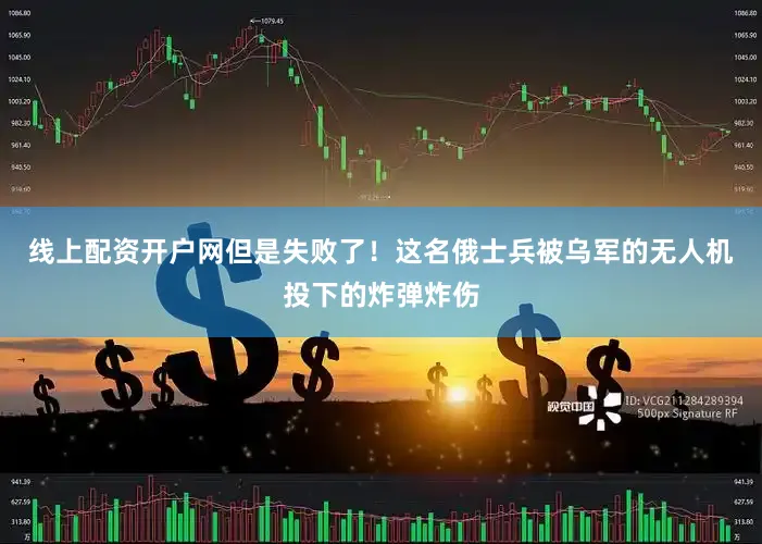 线上配资开户网但是失败了！这名俄士兵被乌军的无人机投下的炸弹炸伤