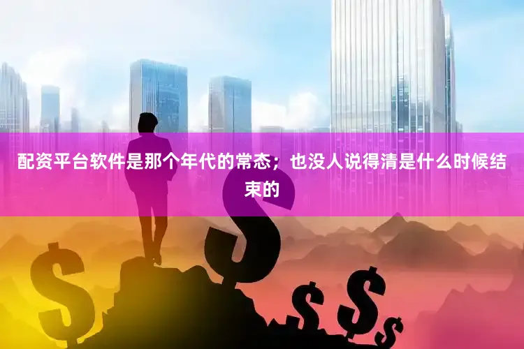配资平台软件是那个年代的常态；也没人说得清是什么时候结束的