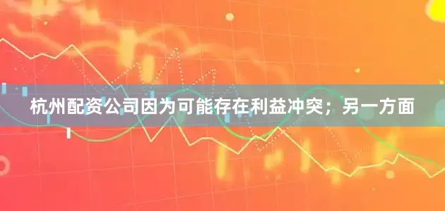 杭州配资公司因为可能存在利益冲突；另一方面