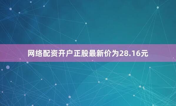 网络配资开户正股最新价为28.16元