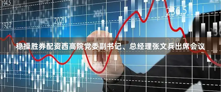 稳操胜券配资西高院党委副书记、总经理张文兵出席会议