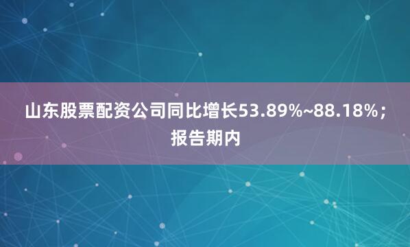 山东股票配资公司同比增长53.89%~88.18%；报告期内