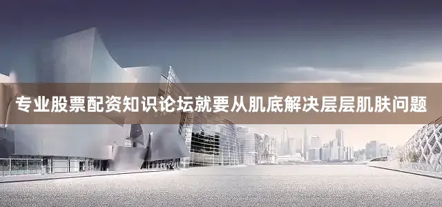专业股票配资知识论坛就要从肌底解决层层肌肤问题