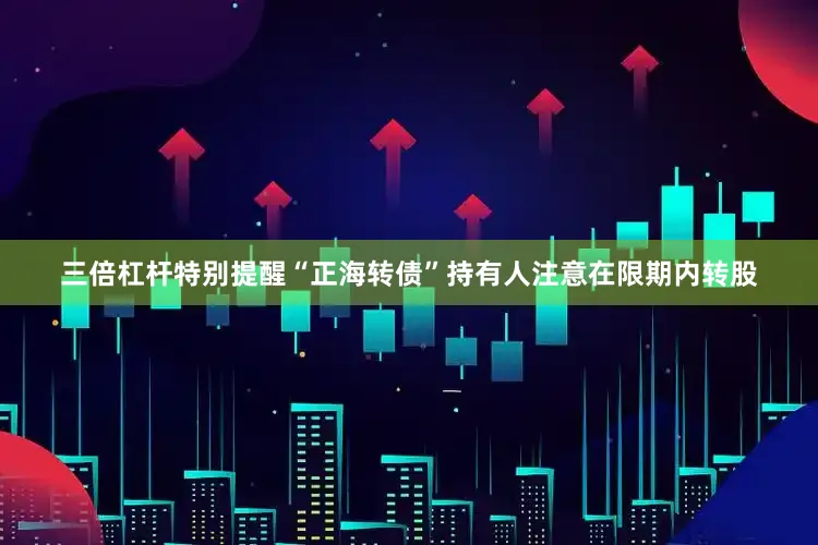 三倍杠杆特别提醒“正海转债”持有人注意在限期内转股
