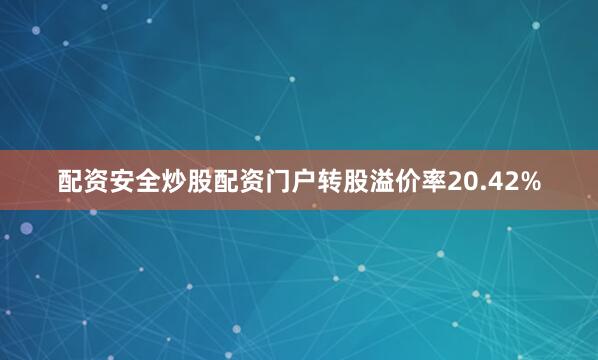 配资安全炒股配资门户转股溢价率20.42%