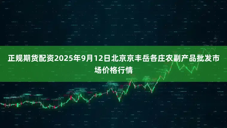 正规期货配资2025年9月12日北京京丰岳各庄农副产品批发市场价格行情