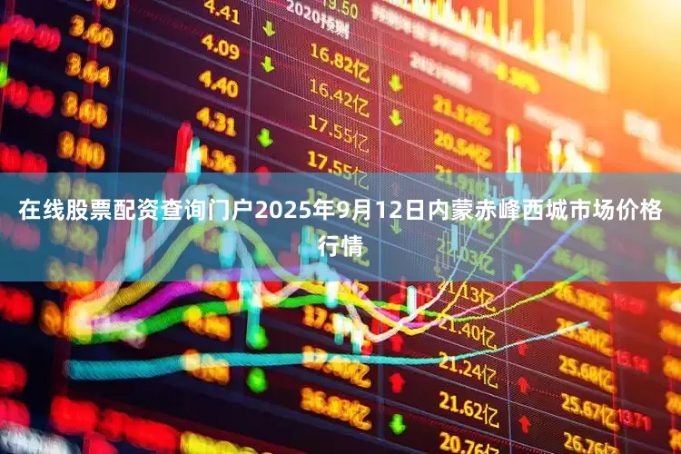 在线股票配资查询门户2025年9月12日内蒙赤峰西城市场价格行情