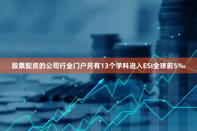 股票配资的公司行业门户另有13个学科进入ESI全球前5‰