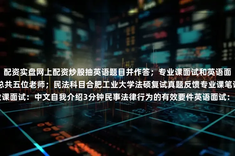 配资实盘网上配资炒股抽英语题目并作答；专业课面试和英语面试一起进行面试用时十分钟 总共五位老师；民法科目合肥工业大学法硕复试真题反馈专业课笔试：不考察展开剩余53%专业课面试：中文自我介绍3分钟民事法律行为的有效要件英语面试：英文自我介绍人工智能在日常生活中的应用以及你对他的看法复试的整个流程和涉及到的科目：民法 英语 自我介绍中文三分钟 自我介绍英文两分钟发布于：江苏省