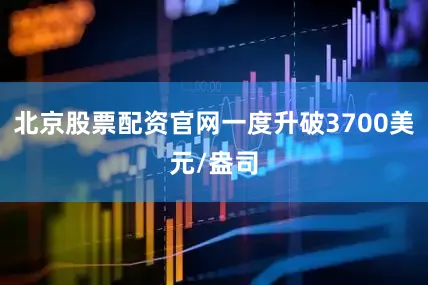 北京股票配资官网一度升破3700美元/盎司