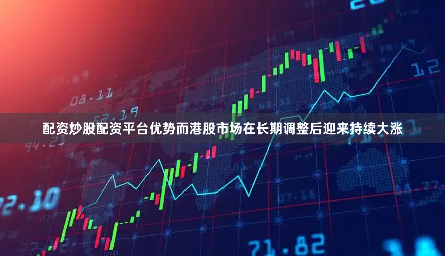 配资炒股配资平台优势而港股市场在长期调整后迎来持续大涨